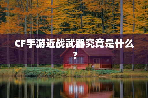 CF手游近战武器究竟是什么？