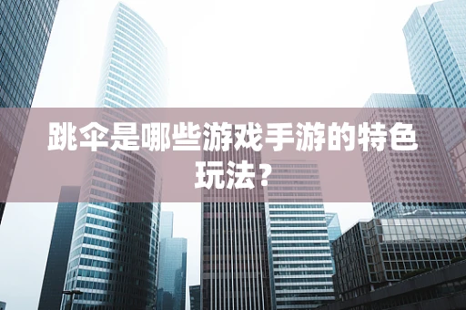 跳伞是哪些游戏手游的特色玩法？