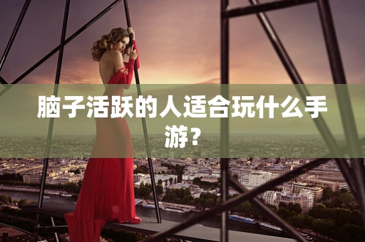 脑子活跃的人适合玩什么手游？