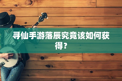 寻仙手游落辰究竟该如何获得？