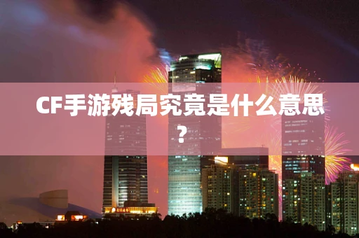 CF手游残局究竟是什么意思？