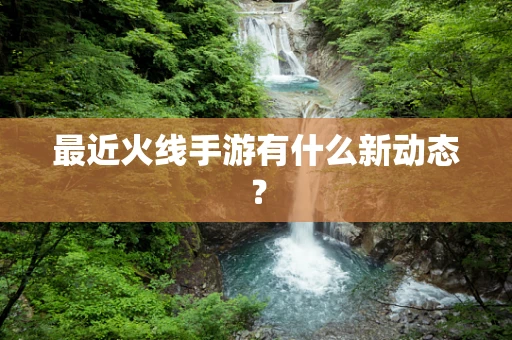 最近火线手游有什么新动态？