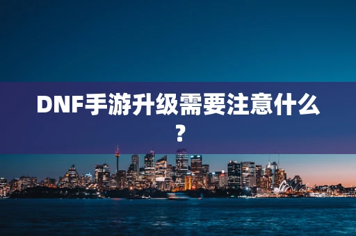 DNF手游升级需要注意什么？