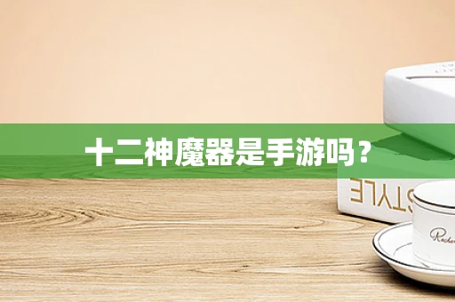 十二神魔器是手游吗？