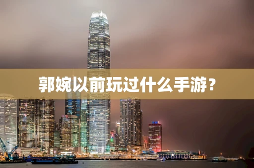郭婉以前玩过什么手游？