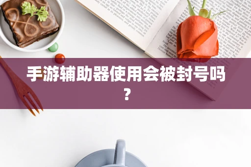 手游辅助器使用会被封号吗？