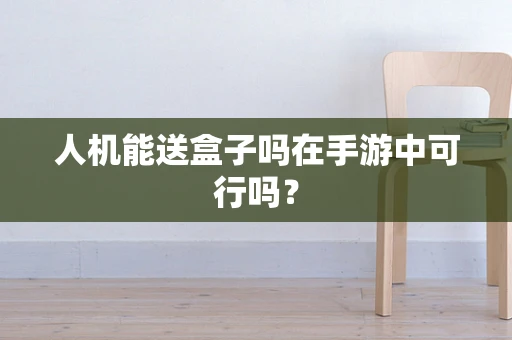 人机能送盒子吗在手游中可行吗？