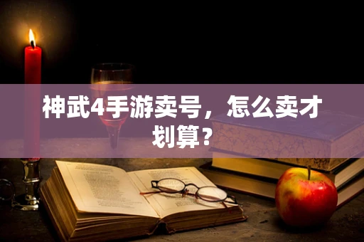 神武4手游卖号，怎么卖才划算？