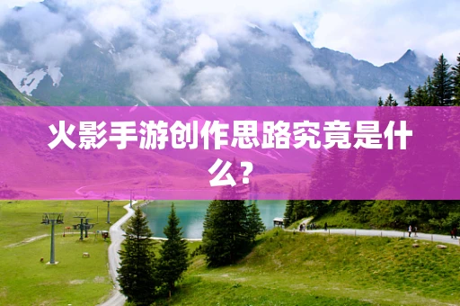 火影手游创作思路究竟是什么？