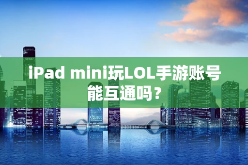 iPad mini玩LOL手游账号能互通吗？