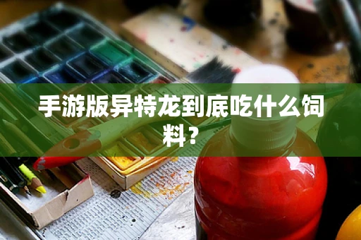 手游版异特龙到底吃什么饲料？