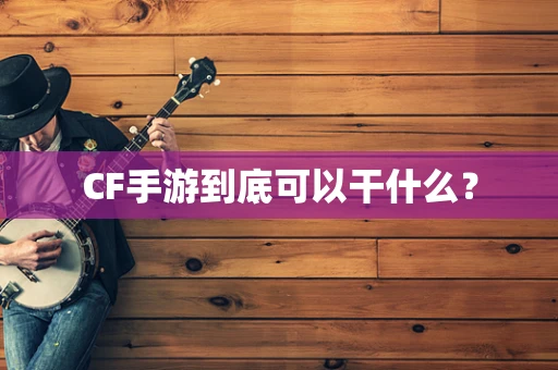 CF手游到底可以干什么？