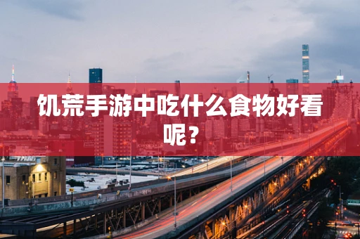 饥荒手游中吃什么食物好看呢？