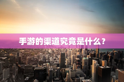 手游的渠道究竟是什么？