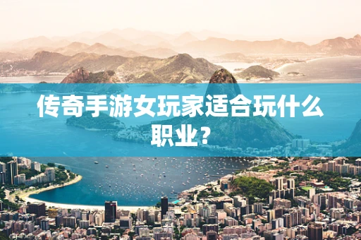 传奇手游女玩家适合玩什么职业？