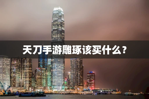天刀手游雕琢该买什么？