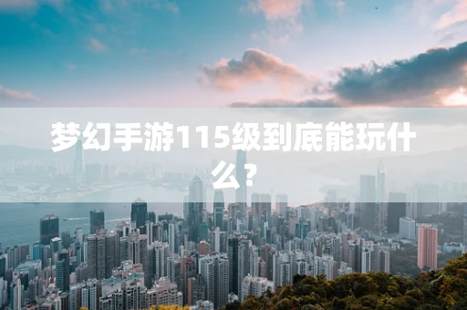 梦幻手游115级到底能玩什么？