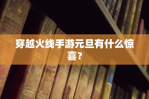 穿越火线手游元旦有什么惊喜？