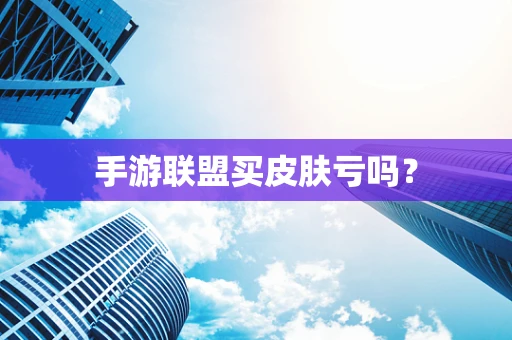 手游联盟买皮肤亏吗？