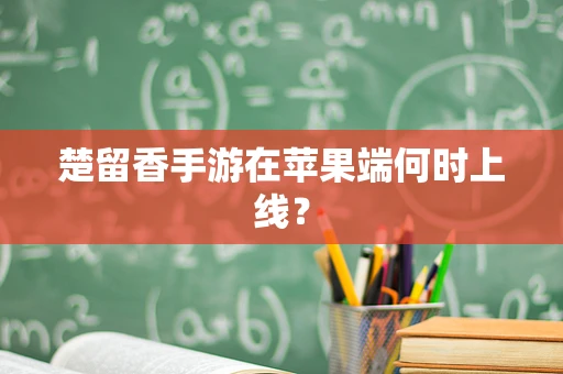 楚留香手游在苹果端何时上线？