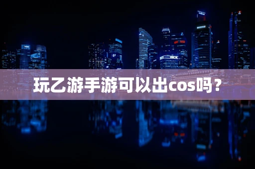玩乙游手游可以出cos吗？