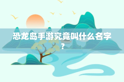 恐龙岛手游究竟叫什么名字？