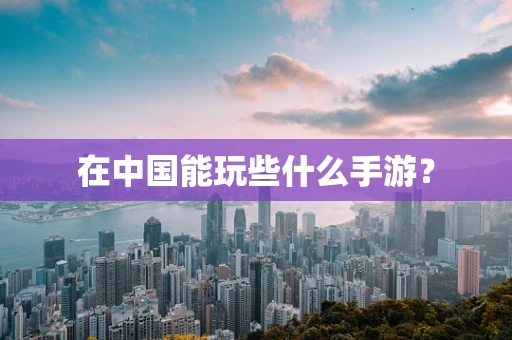 在中国能玩些什么手游？