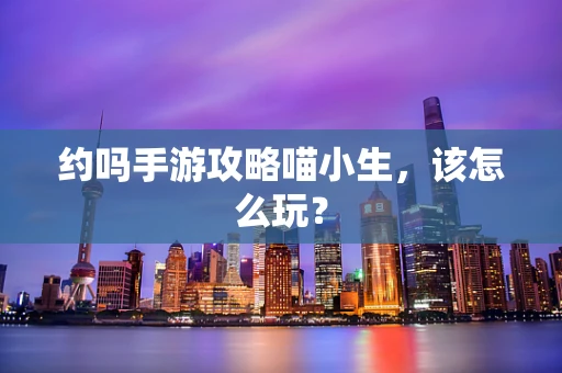 约吗手游攻略喵小生，该怎么玩？