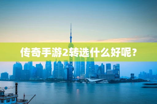 传奇手游2转选什么好呢？