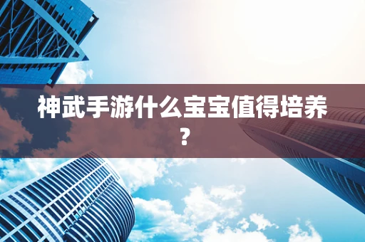 神武手游什么宝宝值得培养？