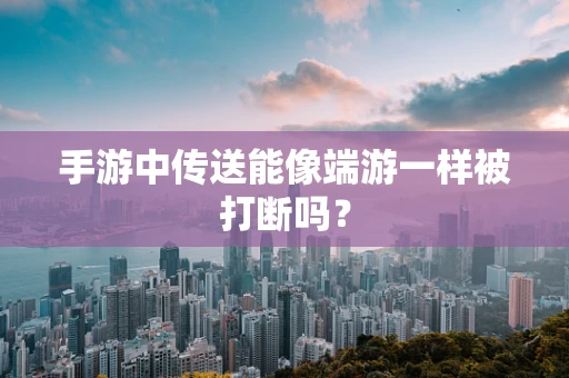 手游中传送能像端游一样被打断吗？