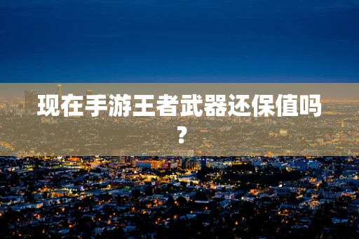 现在手游王者武器还保值吗？