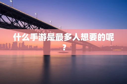 什么手游是最多人想要的呢？