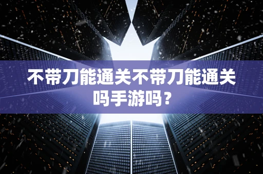 不带刀能通关不带刀能通关吗手游吗？
