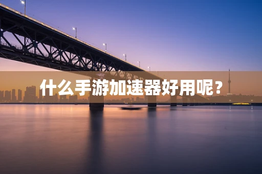 什么手游加速器好用呢？