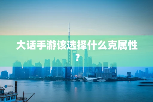 大话手游该选择什么克属性？