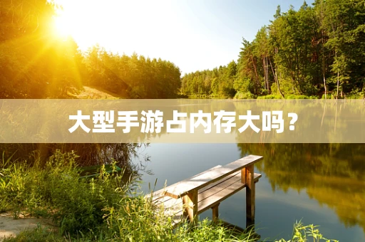 大型手游占内存大吗？