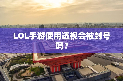 LOL手游使用透视会被封号吗？