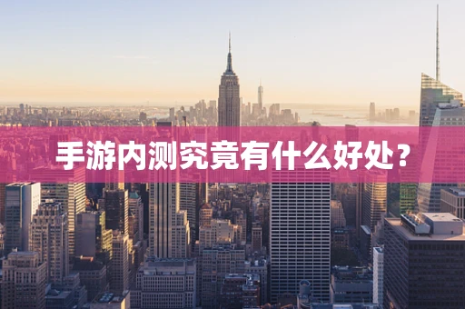 手游内测究竟有什么好处？
