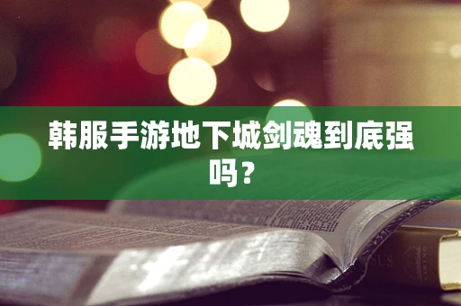 韩服手游地下城剑魂到底强吗？