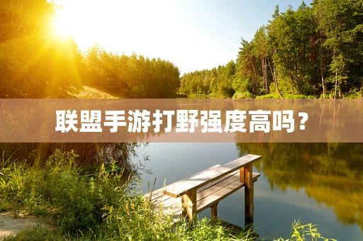 联盟手游打野强度高吗？