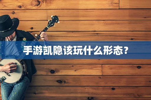 手游凯隐该玩什么形态？