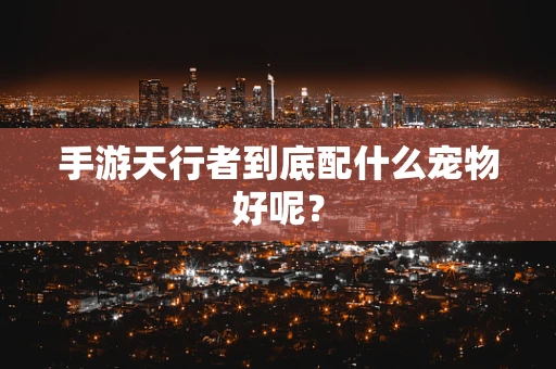 手游天行者到底配什么宠物好呢？