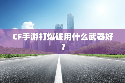 CF手游打爆破用什么武器好？