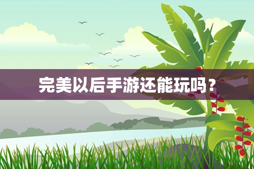 完美以后手游还能玩吗？