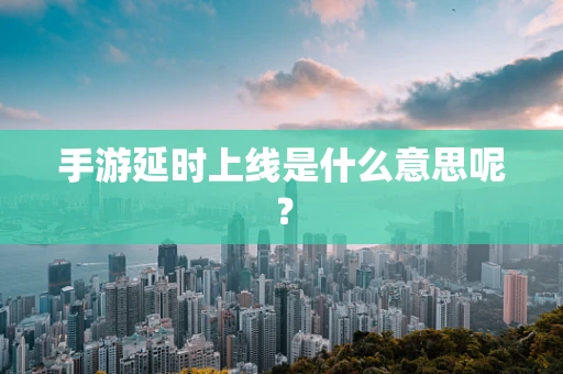 手游延时上线是什么意思呢？