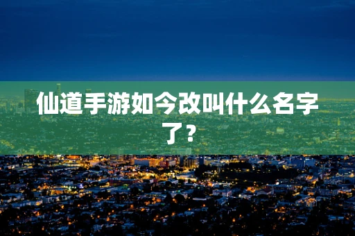 仙道手游如今改叫什么名字了？