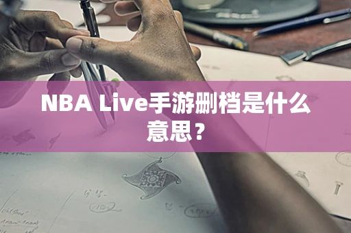 NBA Live手游删档是什么意思？