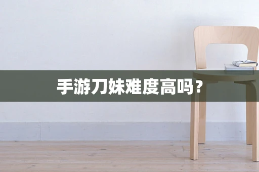 手游刀妹难度高吗？