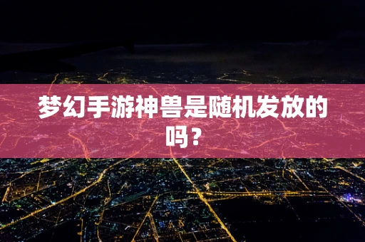 梦幻手游神兽是随机发放的吗？